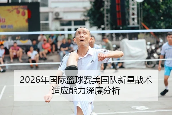 2026年国际篮球赛美国队新星战术适应能力深度分析