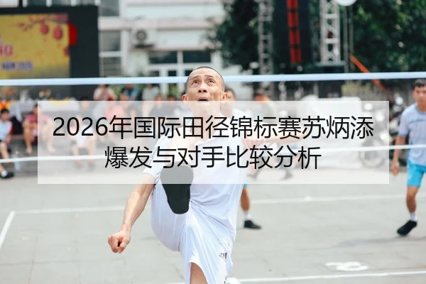 2026年国际田径锦标赛苏炳添爆发与对手比较分析