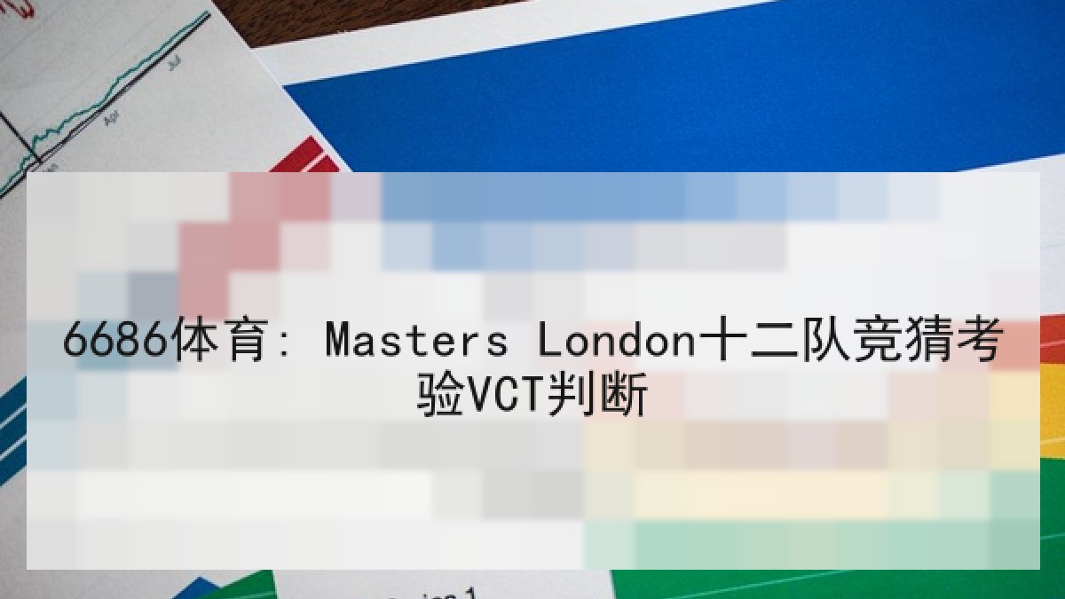 6686体育: Masters London十二队竞猜考验VCT判断