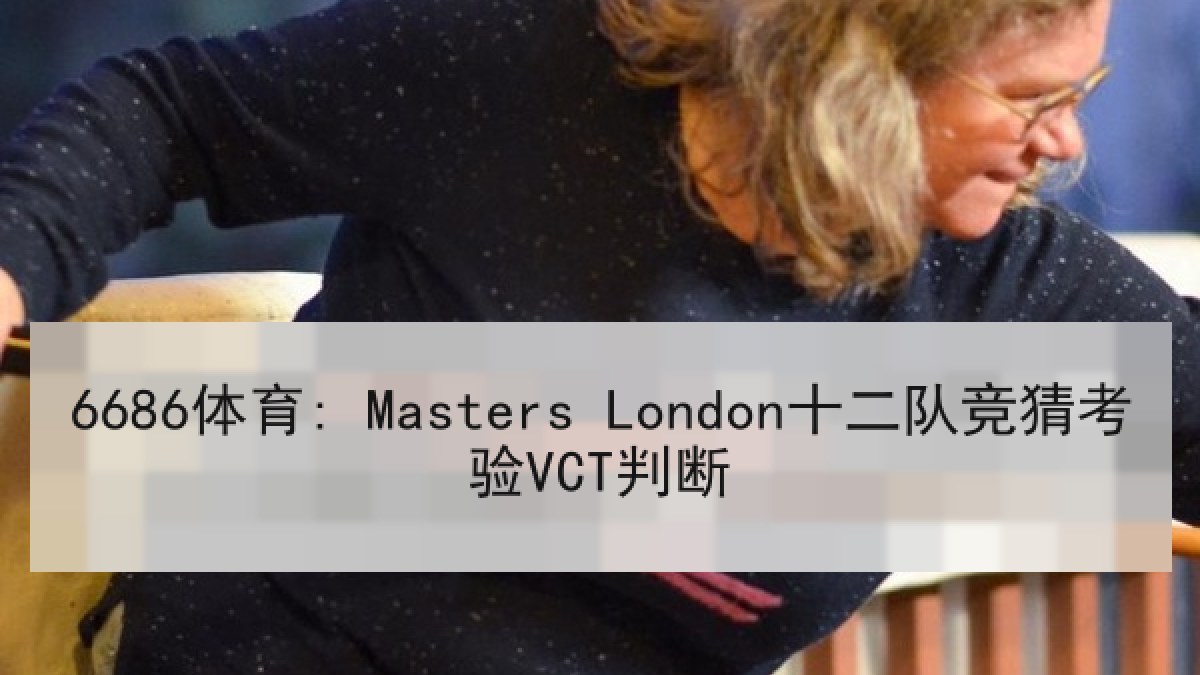6686体育: Masters London十二队竞猜考验VCT判断