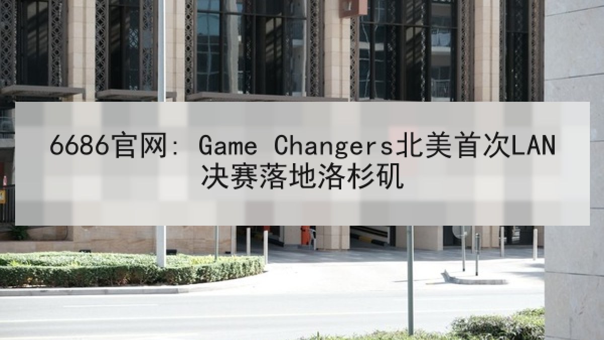 6686官网: Game Changers北美首次LAN决赛落地洛杉矶 6686官网: Game Changers北美首次LAN决赛落地洛杉矶
