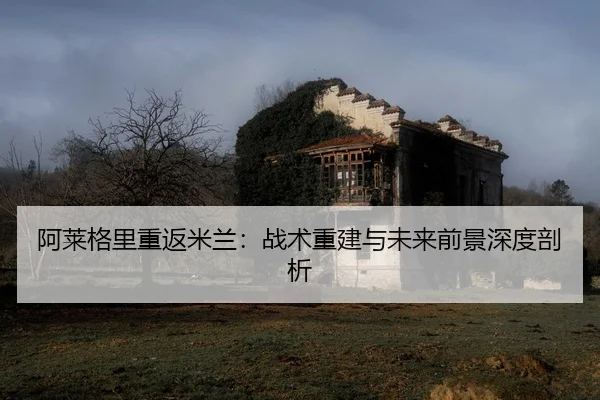 阿莱格里重返米兰：战术重建与未来前景深度剖析