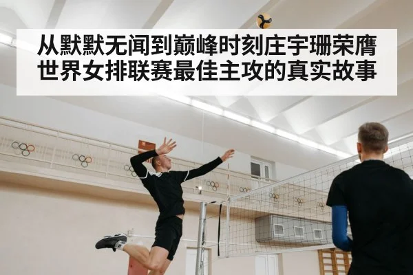 从默默无闻到巅峰时刻庄宇珊荣膺世界女排联赛最佳主攻的真实故事