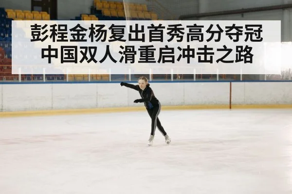 彭程金杨复出首秀高分夺冠中国双人滑重启冲击之路