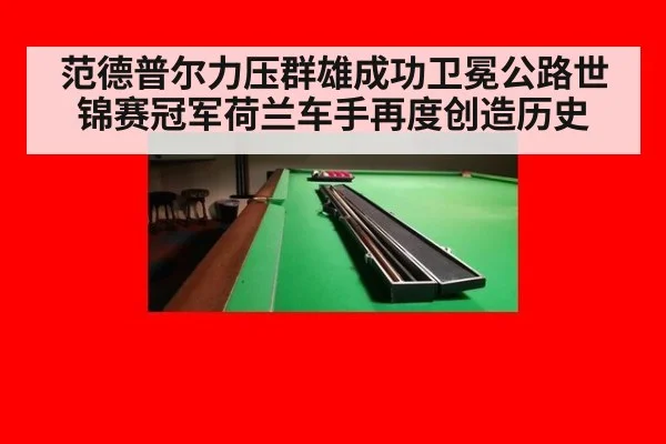 范德普尔力压群雄成功卫冕公路世锦赛冠军荷兰车手再度创造历史