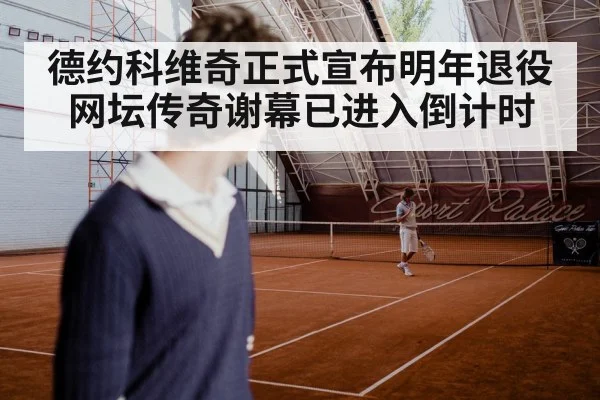 德约科维奇正式宣布明年退役 网坛传奇谢幕已进入倒计时