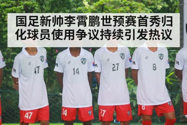 国足新帅李霄鹏世预赛首秀归化球员使用争议持续引发热议