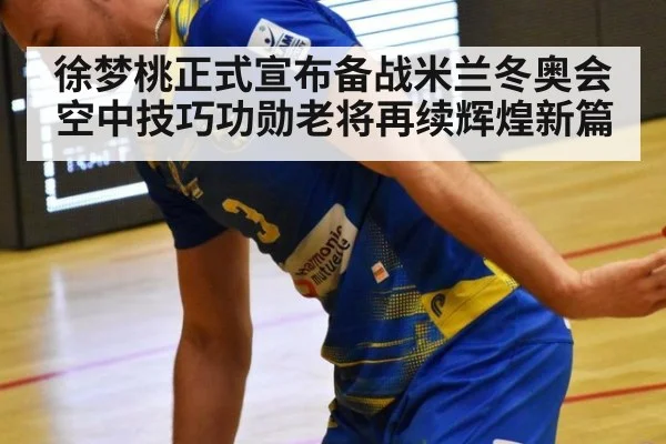 徐梦桃正式宣布备战米兰冬奥会 空中技巧功勋老将再续辉煌新篇