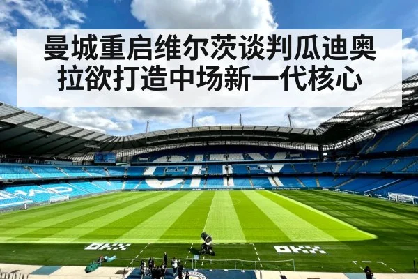 曼城重启维尔茨谈判瓜迪奥拉欲打造中场新一代核心