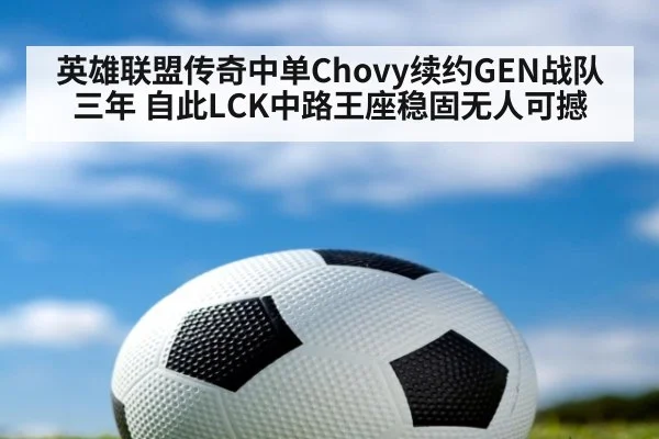英雄联盟传奇中单Chovy续约GEN战队三年 自此LCK中路王座稳固无人可撼