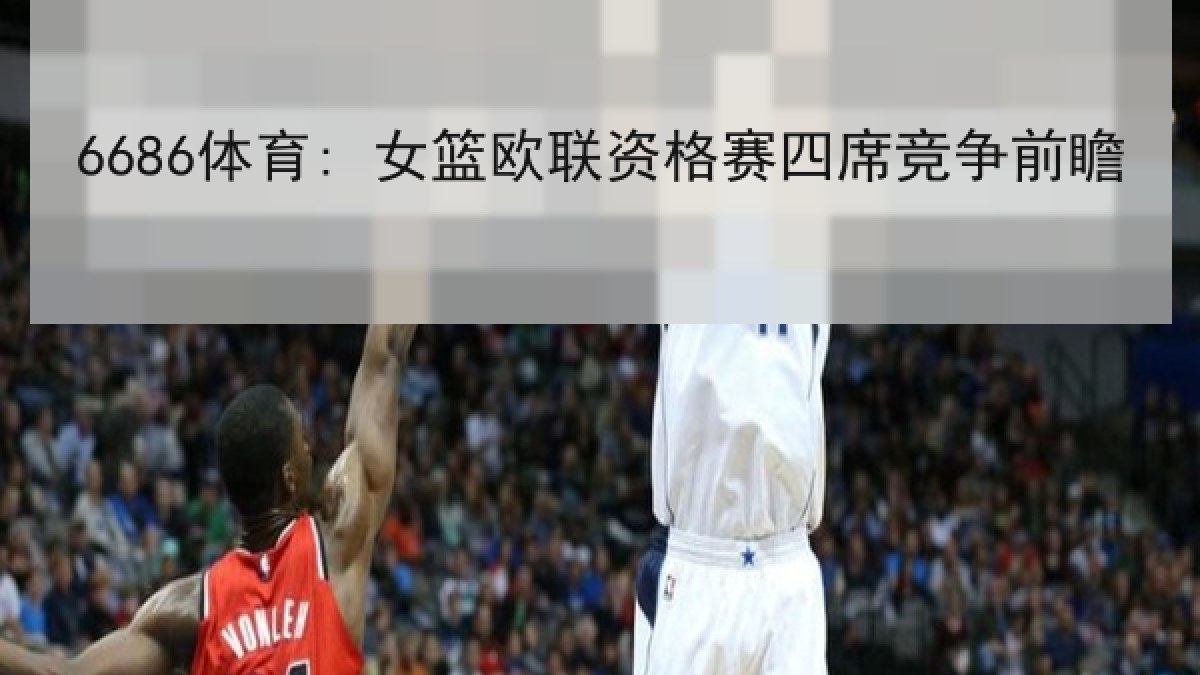 6686体育: 女篮欧联资格赛四席竞争前瞻